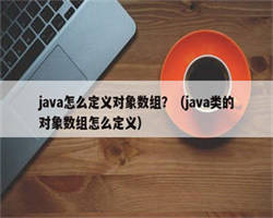 java怎么定义对象数组？（java类的对象数组怎么定义）