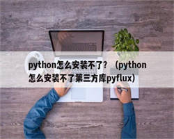 python怎么安装不了？（python怎么安装不了第三方库pyflux）