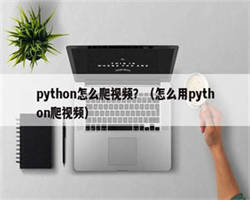 python怎么爬视频？（怎么用python爬视频）