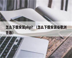 怎么下载安装php？（怎么下载安装谷歌浏览器）