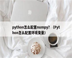 python怎么配置numpy？（Python怎么配置环境变量）