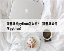 零基础学python怎么学？（零基础如何学python）