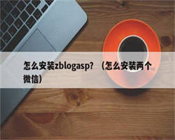 怎么安装zblogasp？（怎么安装两个微信）