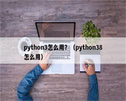 python3怎么用？（python38怎么用）