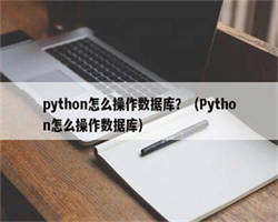 python怎么操作数据库？（Python怎么操作数据库）