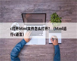 c打开html文件怎么打开？（html运行c语言）