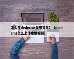 怎么在dedecms发布文章？（dedecms怎么上传本地视频）