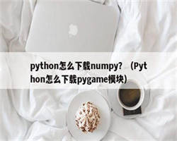 python怎么下载numpy？（Python怎么下载pygame模块）