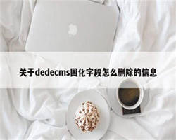 关于dedecms固化字段怎么删除的信息