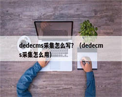 dedecms采集怎么写？（dedecms采集怎么用）