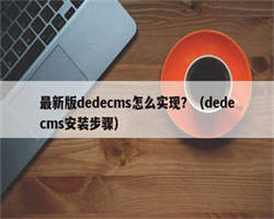 最新版dedecms怎么实现？（dedecms安装步骤）