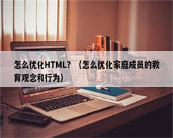 怎么优化HTML？（怎么优化家庭成员的教育观念和行为）