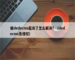 被dedecms起诉了怎么解决？（dedecms告侵权）