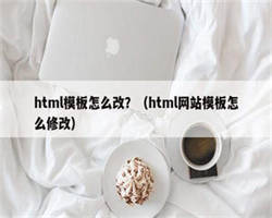 html模板怎么改？（html网站模板怎么修改）