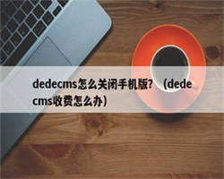 dedecms怎么关闭手机版？（dedecms收费怎么办）