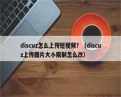 discuz怎么上传短视频？（discuz上传图片大小限制怎么改）