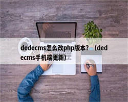 dedecms怎么改php版本？（dedecms手机端更新）