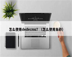 怎么使用dedecms？（怎么使用朱砂）