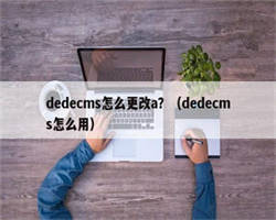 dedecms怎么更改a？（dedecms怎么用）