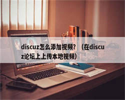 discuz怎么添加视频？（在discuz论坛上上传本地视频）