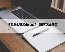 博客怎么安装discuz？（博客怎么安装）