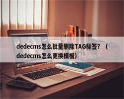 dedecms怎么批量删除TAG标签？（dedecms怎么更换模板）