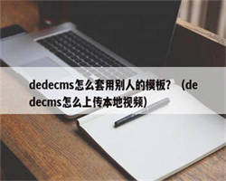 dedecms怎么套用别人的模板？（dedecms怎么上传本地视频）