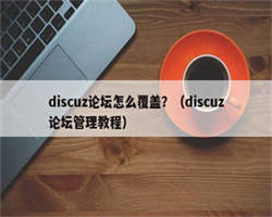 discuz论坛怎么覆盖？（discuz论坛管理教程）