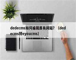 dedecms如何编辑原有网站？（dedecms转eyoucms）